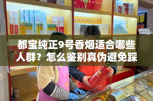 都宝纯正9号香烟适合哪些人群？怎么鉴别真伪避免踩坑？